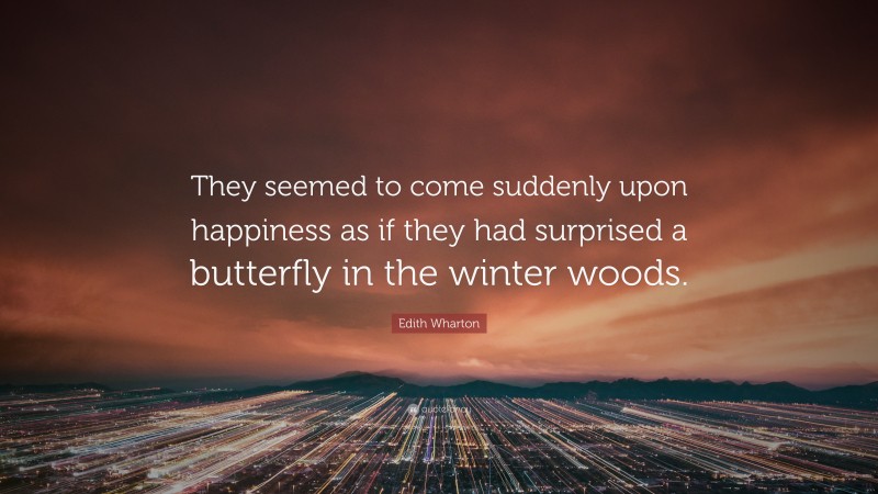 Edith Wharton Quote: “They seemed to come suddenly upon happiness as if they had surprised a butterfly in the winter woods.”