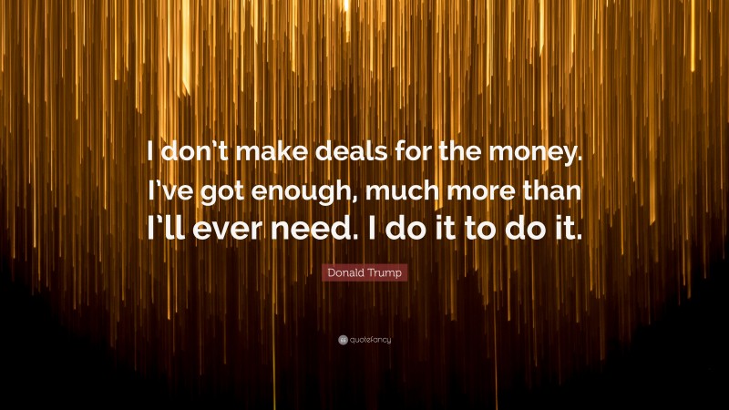 Donald Trump Quote: “I don’t make deals for the money. I’ve got enough, much more than I’ll ever need. I do it to do it.”