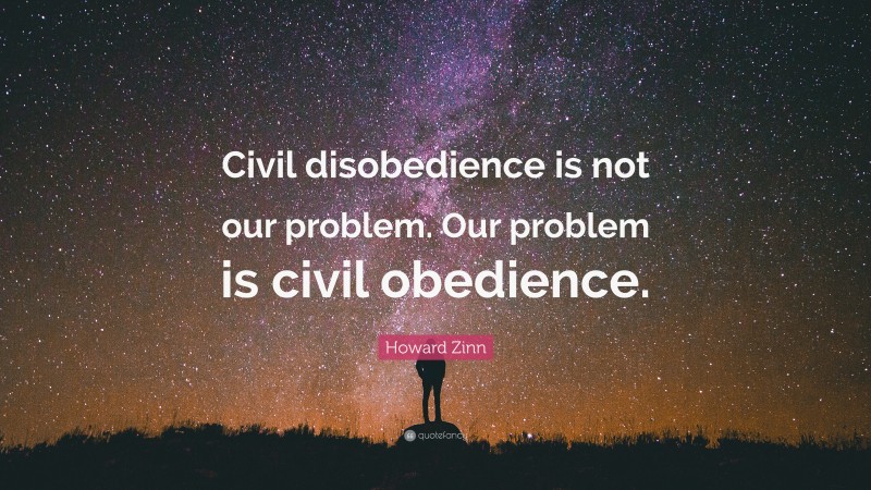 Howard Zinn Quote: “Civil disobedience is not our problem. Our problem is civil obedience.”