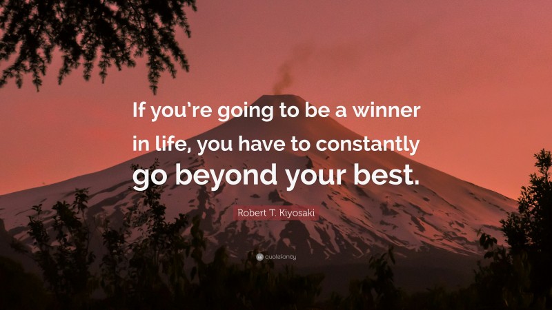 Robert T. Kiyosaki Quote: “If you’re going to be a winner in life, you have to constantly go beyond your best.”