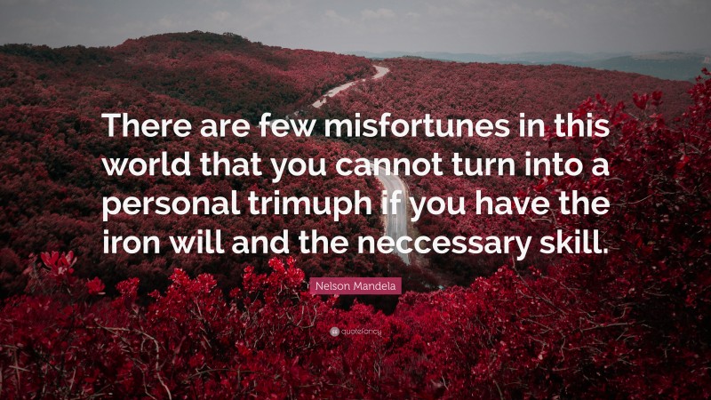 Nelson Mandela Quote: “There are few misfortunes in this world that you cannot turn into a personal trimuph if you have the iron will and the neccessary skill.”