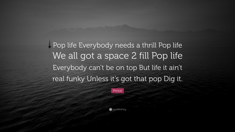 Prince Quote: “Pop life Everybody needs a thrill Pop life We all got a space 2 fill Pop life Everybody can’t be on top But life it ain’t real funky Unless it’s got that pop Dig it.”