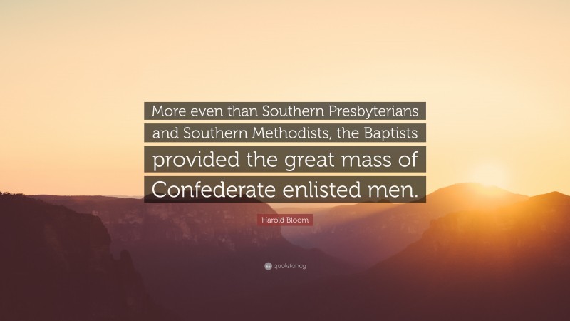Harold Bloom Quote: “More even than Southern Presbyterians and Southern Methodists, the Baptists provided the great mass of Confederate enlisted men.”
