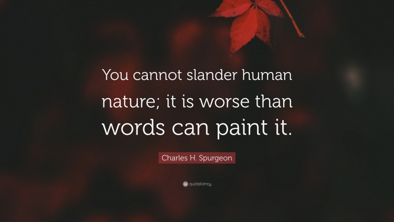 Charles H. Spurgeon Quote: “You cannot slander human nature; it is worse than words can paint it.”