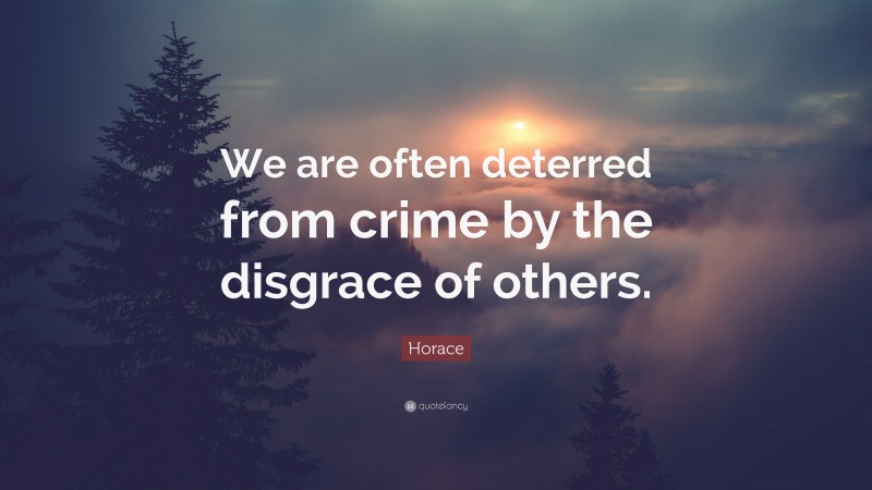 Horace Quote: “We are often deterred from crime by the disgrace of others.”