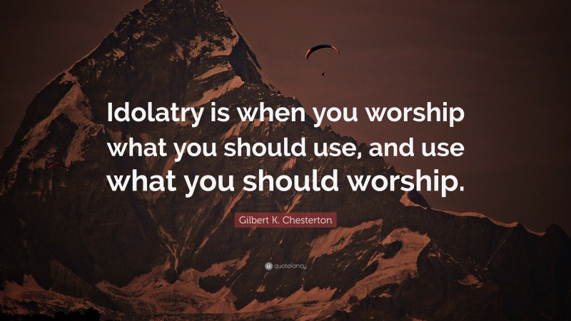 Gilbert K. Chesterton Quote: “Idolatry is when you worship what you should use, and use what you should worship.”
