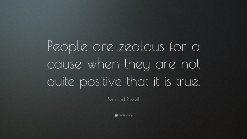 Bertrand Russell Quote: “People are zealous for a cause when they are not quite positive that it is true.”