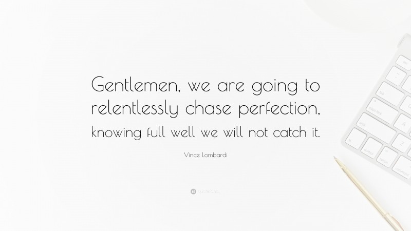 Vince Lombardi Quote: “Gentlemen, we are going to relentlessly chase perfection, knowing full well we will not catch it.”