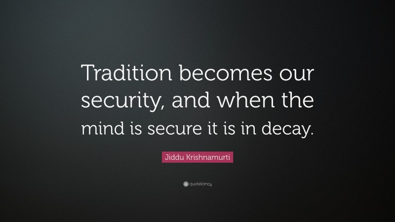 Jiddu Krishnamurti Quote: “Tradition becomes our security, and when the mind is secure it is in decay.”