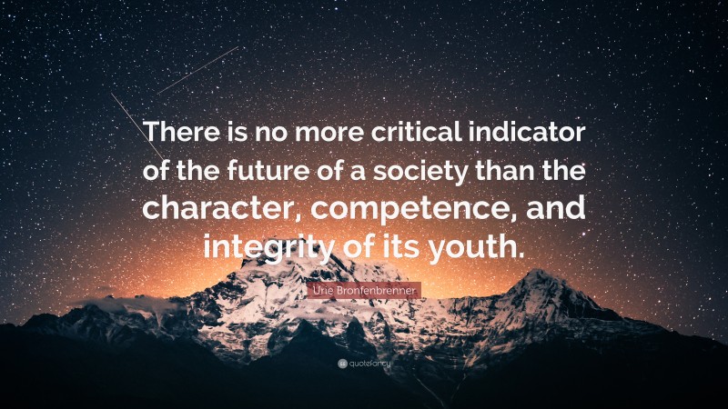Urie Bronfenbrenner Quote: “There is no more critical indicator of the future of a society than the character, competence, and integrity of its youth.”