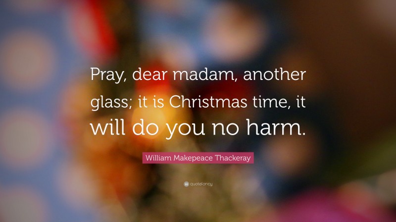 William Makepeace Thackeray Quote: “Pray, dear madam, another glass; it is Christmas time, it will do you no harm.”