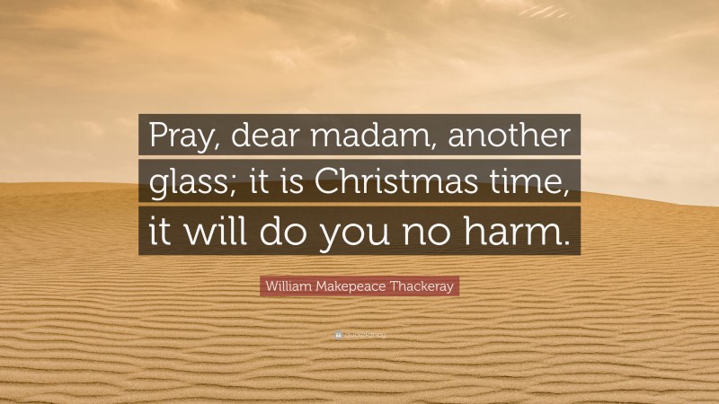 William Makepeace Thackeray Quote: “Pray, dear madam, another glass; it is Christmas time, it will do you no harm.”