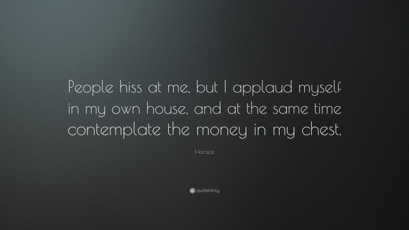 Horace Quote: “People hiss at me, but I applaud myself in my own house, and at the same time contemplate the money in my chest.”