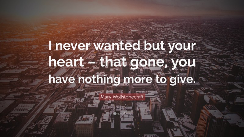 Mary Wollstonecraft Quote: “I never wanted but your heart – that gone, you have nothing more to give.”