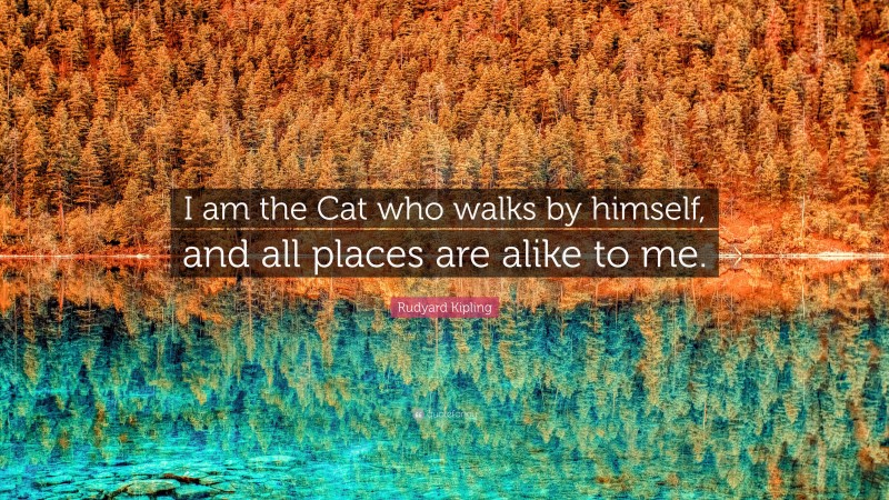 Rudyard Kipling Quote: “I am the Cat who walks by himself, and all places are alike to me.”
