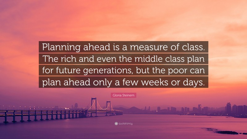 Gloria Steinem Quote: “Planning ahead is a measure of class. The rich and even the middle class plan for future generations, but the poor can plan ahead only a few weeks or days.”