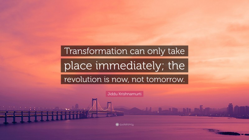 Jiddu Krishnamurti Quote: “Transformation can only take place immediately; the revolution is now, not tomorrow.”