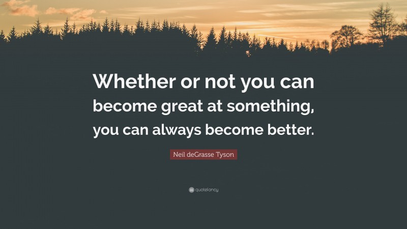 Neil deGrasse Tyson Quote: “Whether or not you can become great at something, you can always become better.”