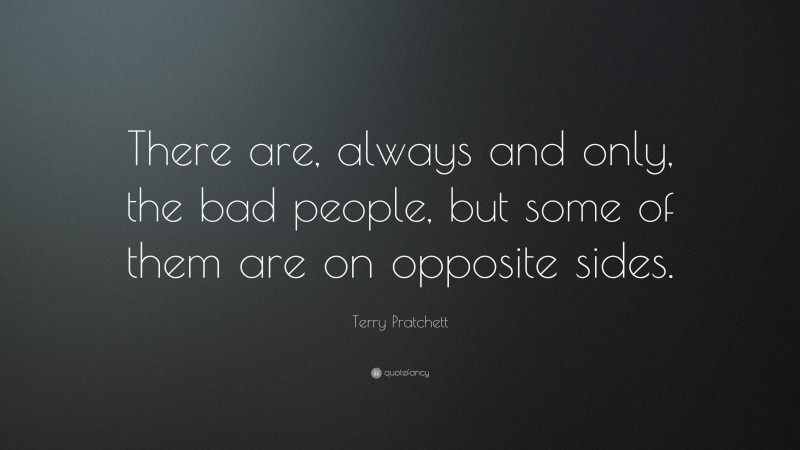 Terry Pratchett Quote: “There are, always and only, the bad people, but some of them are on opposite sides.”