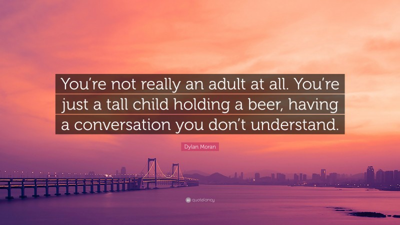 Dylan Moran Quote: “You’re not really an adult at all. You’re just a tall child holding a beer, having a conversation you don’t understand.”
