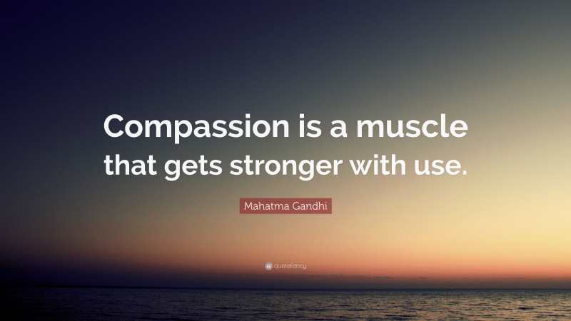 Mahatma Gandhi Quote: “Compassion is a muscle that gets stronger with use.”