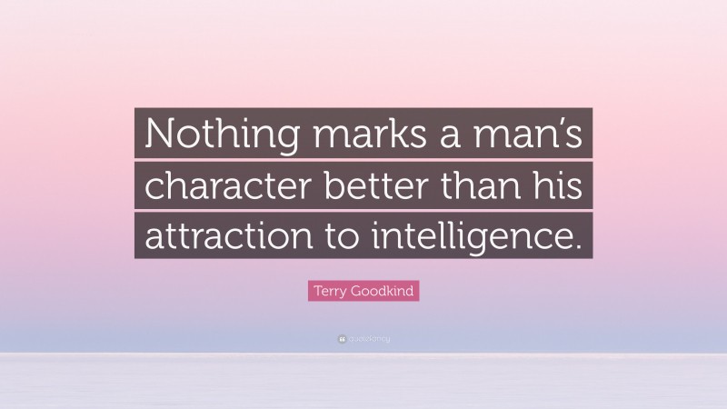 Terry Goodkind Quote: “Nothing marks a man’s character better than his attraction to intelligence.”
