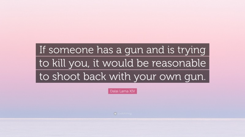 Dalai Lama XIV Quote: “If someone has a gun and is trying to kill you, it would be reasonable to shoot back with your own gun.”