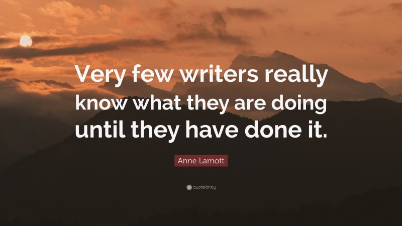 Anne Lamott Quote: “Very few writers really know what they are doing until they have done it.”