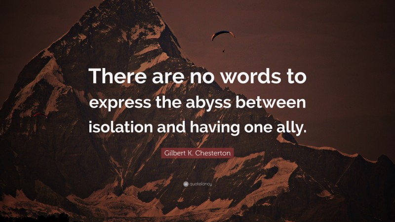 Gilbert K. Chesterton Quote: “There are no words to express the abyss between isolation and having one ally.”