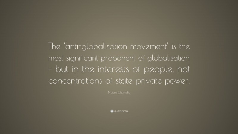 Noam Chomsky Quote: “The ‘anti-globalisation movement’ is the most significant proponent of globalisation – but in the interests of people, not concentrations of state-private power.”