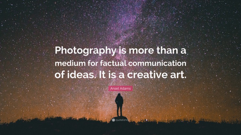 Ansel Adams Quote: “Photography is more than a medium for factual communication of ideas. It is a creative art.”