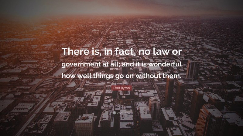 Lord Byron Quote: “There is, in fact, no law or government at all; and it is wonderful how well things go on without them.”