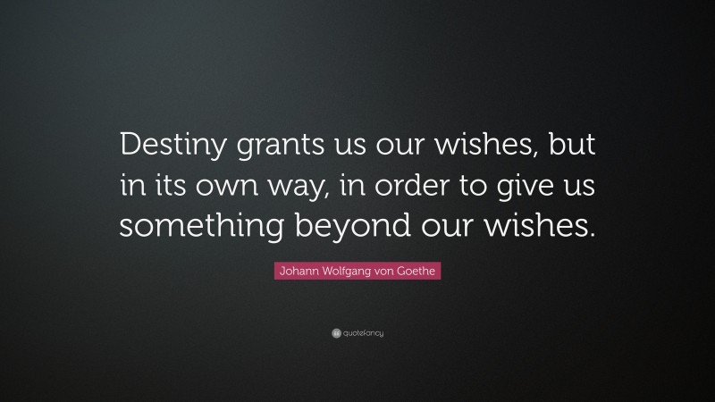 Johann Wolfgang von Goethe Quote: “Destiny grants us our wishes, but in its own way, in order to give us something beyond our wishes.”