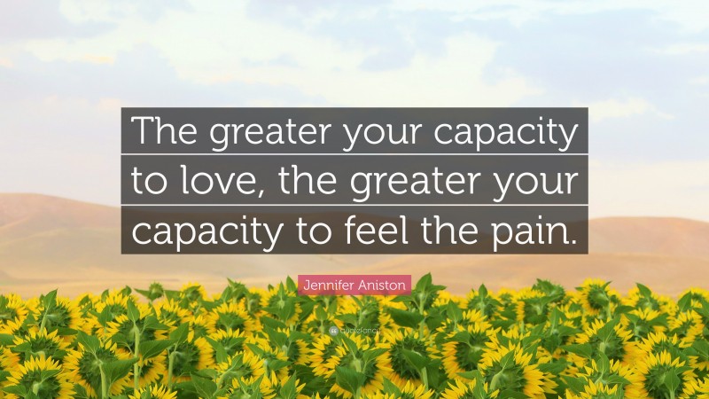 Jennifer Aniston Quote: “The greater your capacity to love, the greater your capacity to feel the pain.”