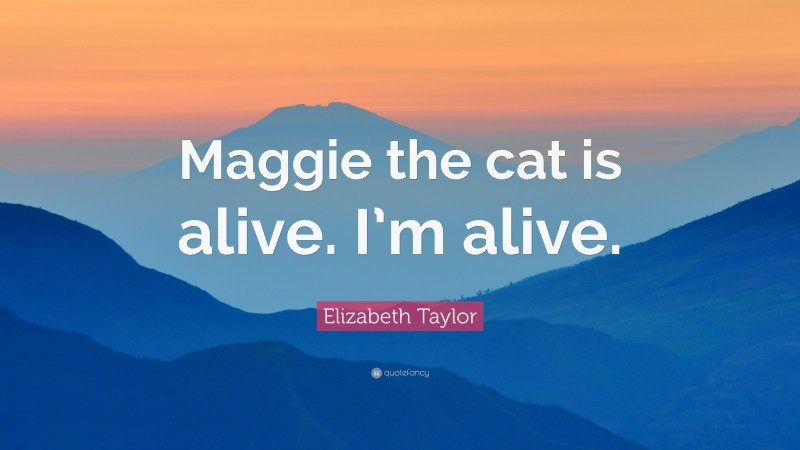 Elizabeth Taylor Quote: “Maggie the cat is alive. I’m alive.”