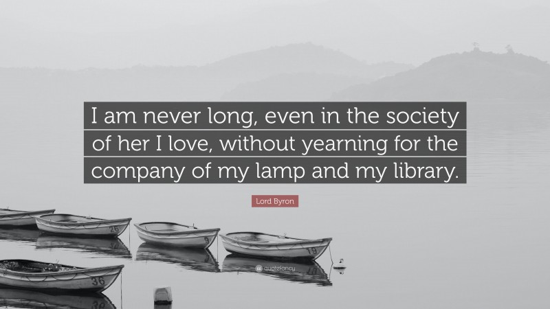 Lord Byron Quote: “I am never long, even in the society of her I love, without yearning for the company of my lamp and my library.”
