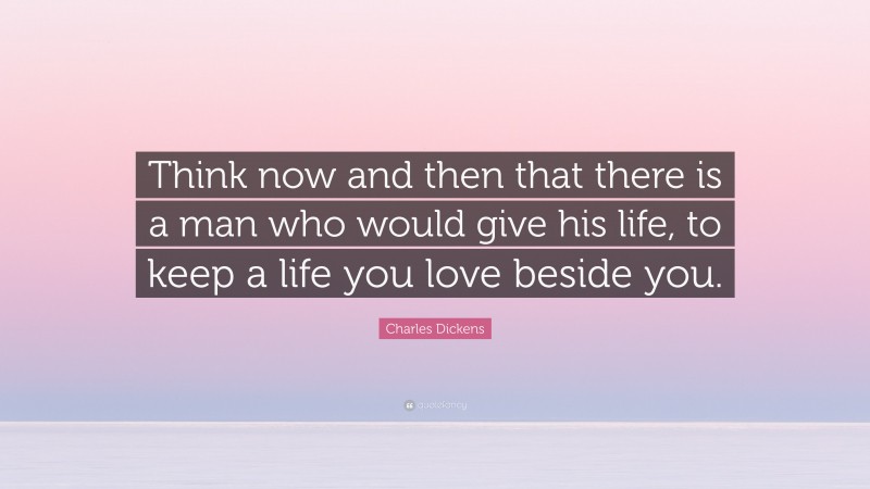 Charles Dickens Quote: “Think now and then that there is a man who would give his life, to keep a life you love beside you.”