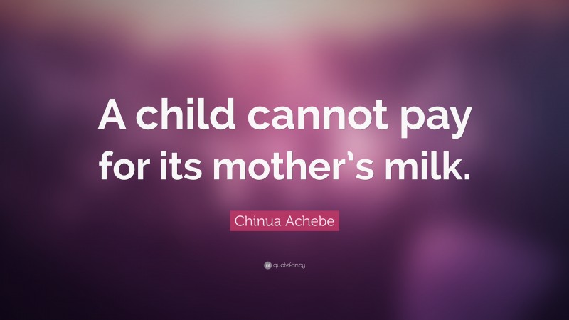 Chinua Achebe Quote: “A child cannot pay for its mother’s milk.”