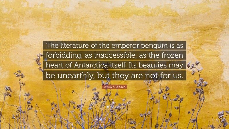 Ursula K. Le Guin Quote: “The literature of the emperor penguin is as forbidding, as inaccessible, as the frozen heart of Antarctica itself. Its beauties may be unearthly, but they are not for us.”