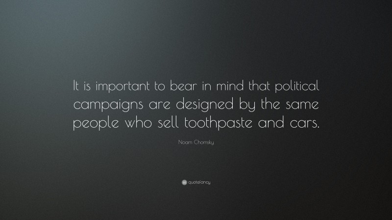 Noam Chomsky Quote: “It is important to bear in mind that political campaigns are designed by the same people who sell toothpaste and cars.”