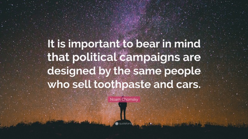 Noam Chomsky Quote: “It is important to bear in mind that political campaigns are designed by the same people who sell toothpaste and cars.”