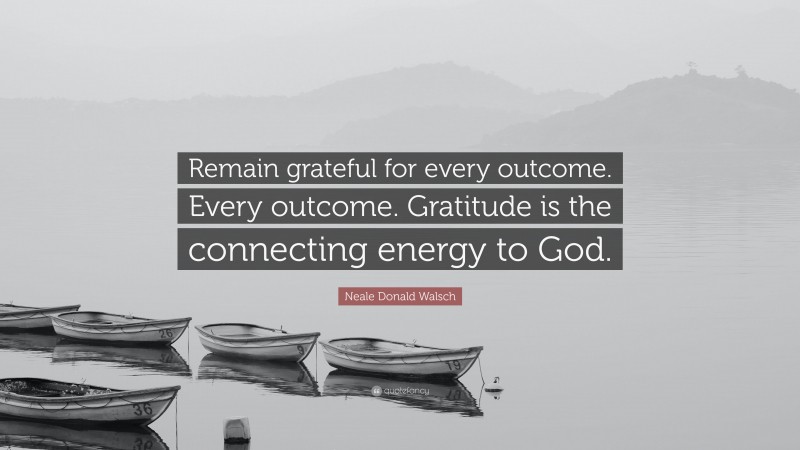 Neale Donald Walsch Quote: “Remain grateful for every outcome. Every outcome. Gratitude is the connecting energy to God.”