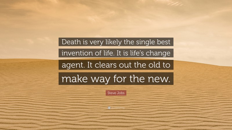Steve Jobs Quote: “Death is very likely the single best invention of life. It is life’s change agent. It clears out the old to make way for the new.”