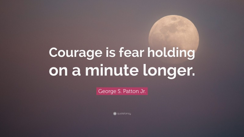 George S. Patton Jr. Quote: “Courage is fear holding on a minute longer.”