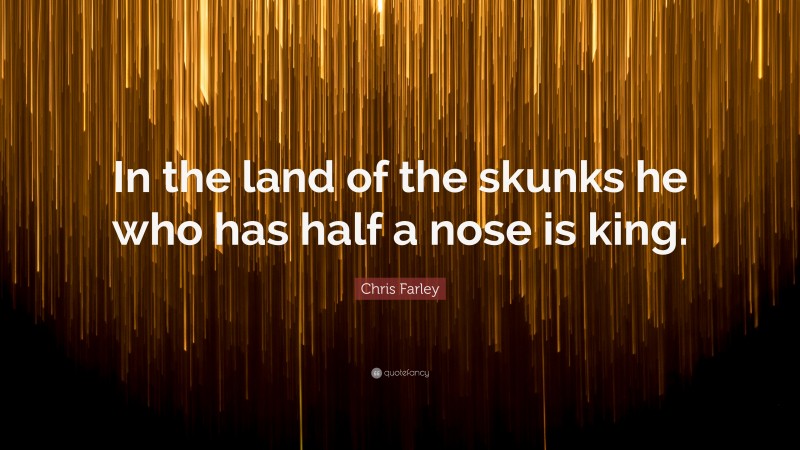 Chris Farley Quote: “In the land of the skunks he who has half a nose is king.”