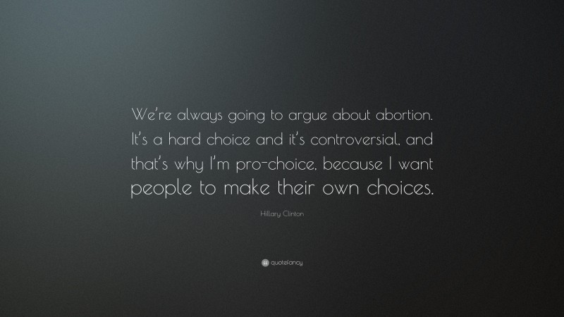 Hillary Clinton Quote: “We’re always going to argue about abortion. It’s a hard choice and it’s controversial, and that’s why I’m pro-choice, because I want people to make their own choices.”