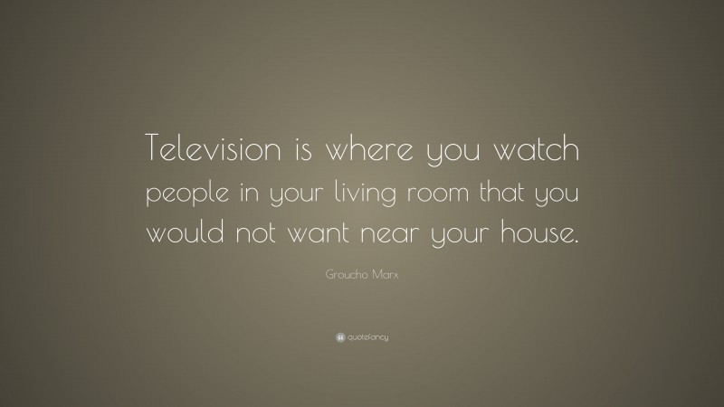 Groucho Marx Quote: “Television is where you watch people in your living room that you would not want near your house.”