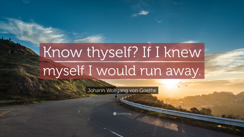 Johann Wolfgang von Goethe Quote: “Know thyself? If I knew myself I would run away.”
