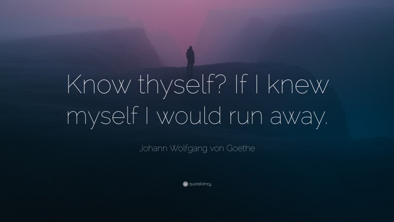 Johann Wolfgang von Goethe Quote: “Know thyself? If I knew myself I would run away.”