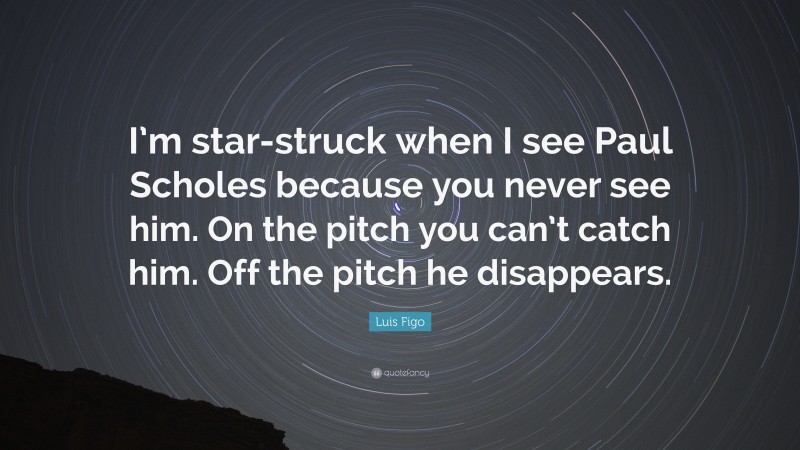 Luis Figo Quote: “I’m star-struck when I see Paul Scholes because you never see him. On the pitch you can’t catch him. Off the pitch he disappears.”